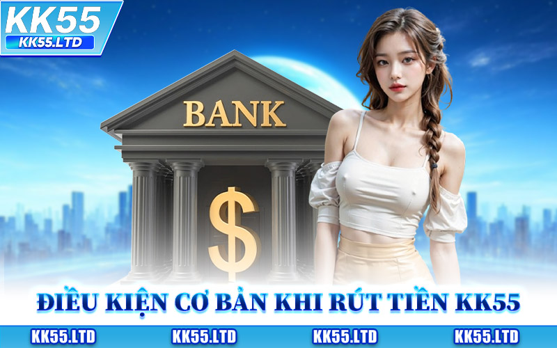 Các Điều Kiện Cơ Bản Khi Rút Tiền KK55